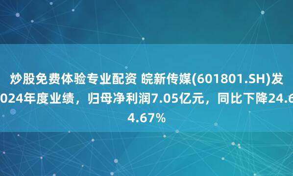 炒股免费体验专业配资 皖新传媒(601801.SH)发布2024年度业绩，归母净利润7.05亿元，同比下降24.67%