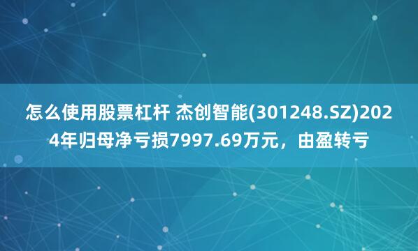 怎么使用股票杠杆 杰创智能(301248.SZ)2024年归母净亏损7997.69万元，由盈转亏