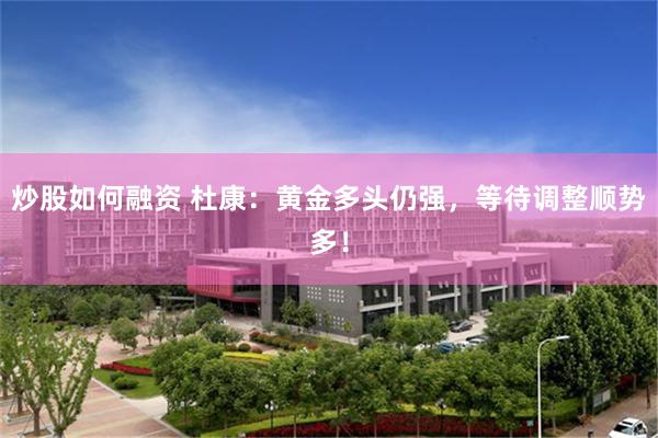 炒股如何融资 杜康：黄金多头仍强，等待调整顺势多！