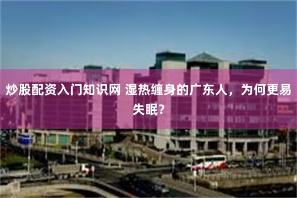 炒股配资入门知识网 湿热缠身的广东人，为何更易失眠？