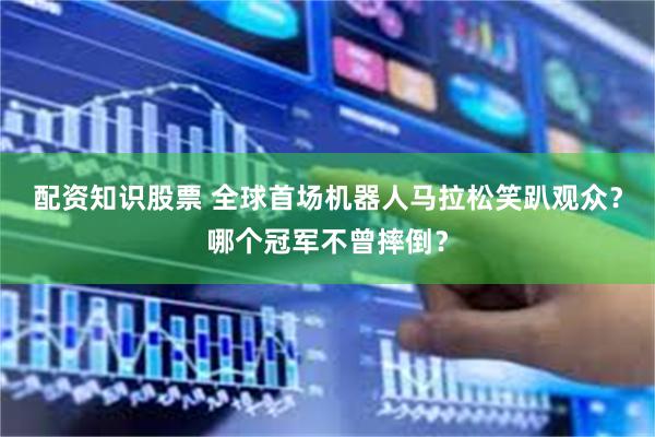 配资知识股票 全球首场机器人马拉松笑趴观众？哪个冠军不曾摔倒？
