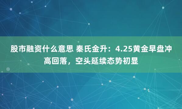 股市融资什么意思 秦氏金升：4.25黄金早盘冲高回落，空头延续态势初显
