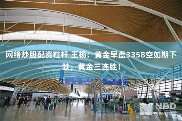 网络炒股配资杠杆 王杨：黄金早盘3358空如期下跌，黄金三连胜！