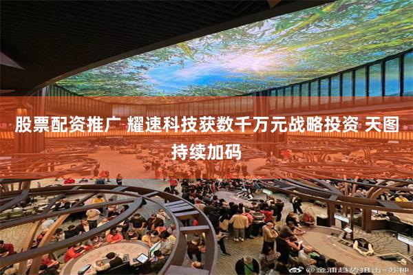 股票配资推广 耀速科技获数千万元战略投资 天图持续加码