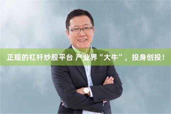 正规的杠杆炒股平台 产业界“大牛”，投身创投！
