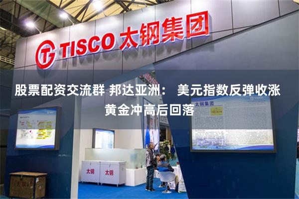 股票配资交流群 邦达亚洲： 美元指数反弹收涨 黄金冲高后回落