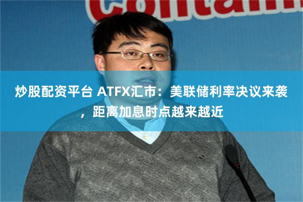 炒股配资平台 ATFX汇市：美联储利率决议来袭，距离加息时点越来越近