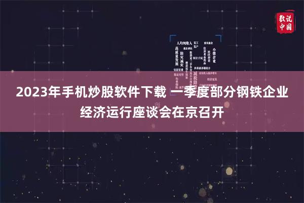 2023年手机炒股软件下载 一季度部分钢铁企业经济运行座谈会在京召开