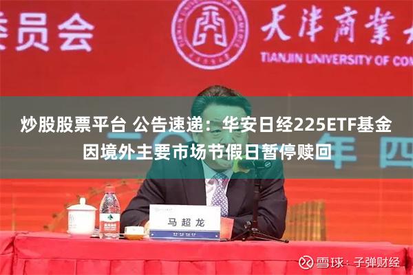 炒股股票平台 公告速递：华安日经225ETF基金因境外主要市场节假日暂停赎回