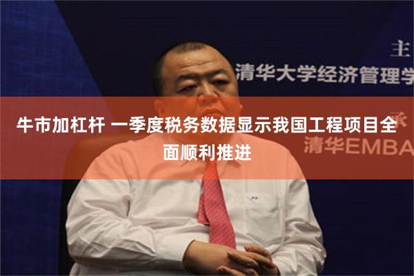 牛市加杠杆 一季度税务数据显示我国工程项目全面顺利推进
