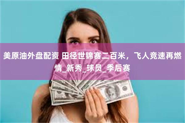 美原油外盘配资 田径世锦赛二百米，飞人竞速再燃情_新秀_球员_季后赛