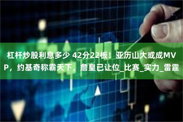 杠杆炒股利息多少 42分22板！亚历山大或成MVP，约基奇称霸天下，詹皇已让位_比赛_实力_雷霆