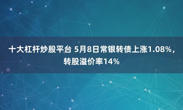 十大杠杆炒股平台 5月8日常银转债上涨1.08%，转股溢价率14%