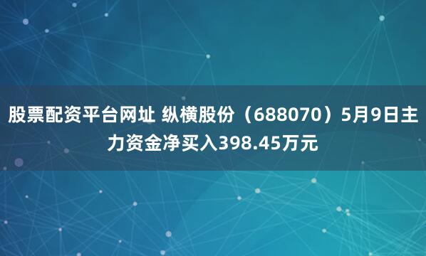 股票配资平台网址 纵横股份（688070）5月9日主力资金净买入398.45万元