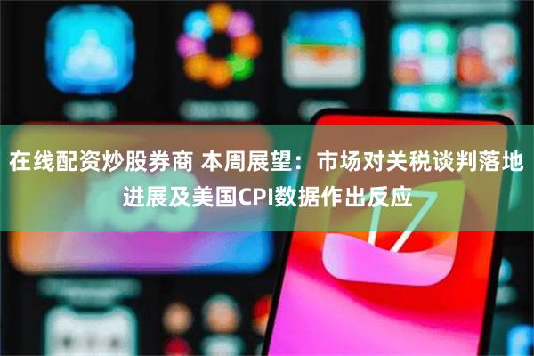 在线配资炒股券商 本周展望：市场对关税谈判落地进展及美国CPI数据作出反应
