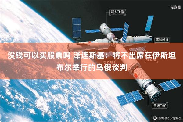 没钱可以买股票吗 泽连斯基：将不出席在伊斯坦布尔举行的乌俄谈判