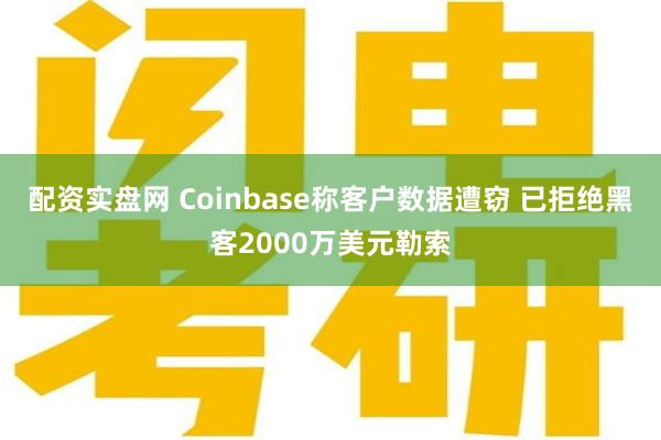 配资实盘网 Coinbase称客户数据遭窃 已拒绝黑客2000万美元勒索