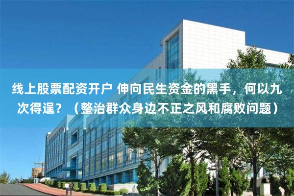 线上股票配资开户 伸向民生资金的黑手，何以九次得逞？（整治群众身边不正之风和腐败问题）