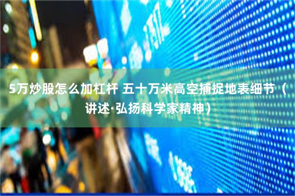 5万炒股怎么加杠杆 五十万米高空捕捉地表细节（讲述·弘扬科学家精神）