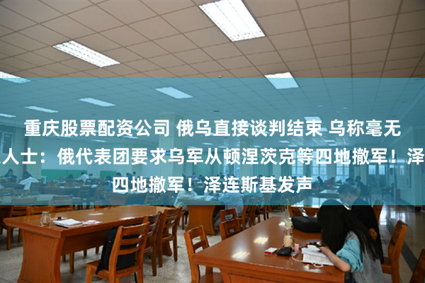 重庆股票配资公司 俄乌直接谈判结束 乌称毫无成果！消息人士：俄代表团要求乌军从顿涅茨克等四地撤军！泽连斯基发声