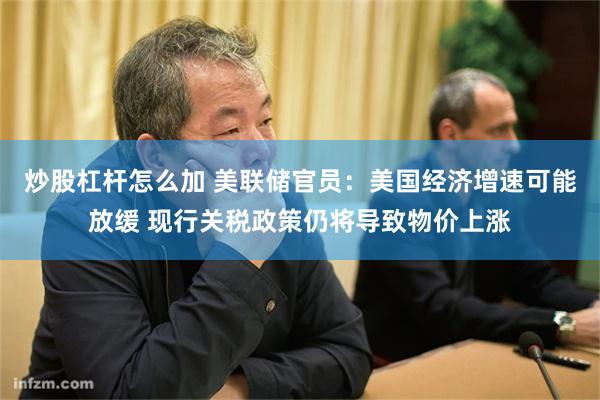 炒股杠杆怎么加 美联储官员：美国经济增速可能放缓 现行关税政策仍将导致物价上涨