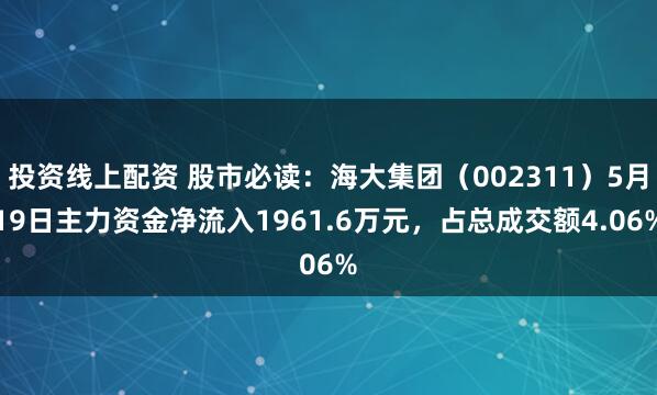 投资线上配资 股市必读：海大集团（002311）5月19日主力资金净流入1961.6万元，占总成交额4.06%