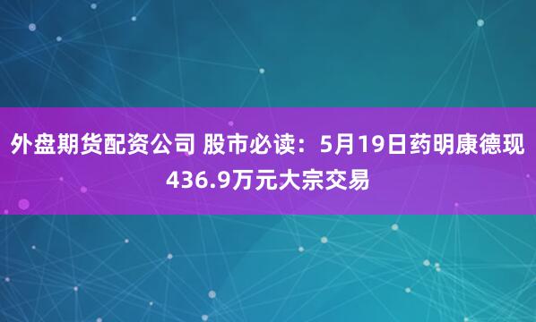 外盘期货配资公司 股市必读：5月19日药明康德现436.9万元大宗交易