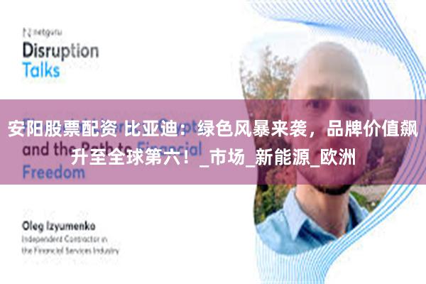 安阳股票配资 比亚迪：绿色风暴来袭，品牌价值飙升至全球第六！_市场_新能源_欧洲
