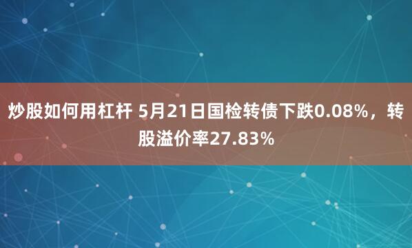 炒股如何用杠杆 5月21日国检转债下跌0.08%，转股溢价率27.83%