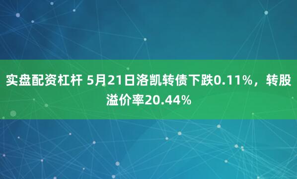 实盘配资杠杆 5月21日洛凯转债下跌0.11%，转股溢价率20.44%