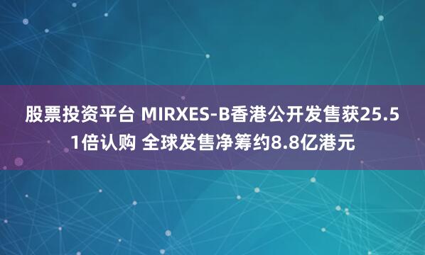 股票投资平台 MIRXES-B香港公开发售获25.51倍认购 全球发售净筹约8.8亿港元