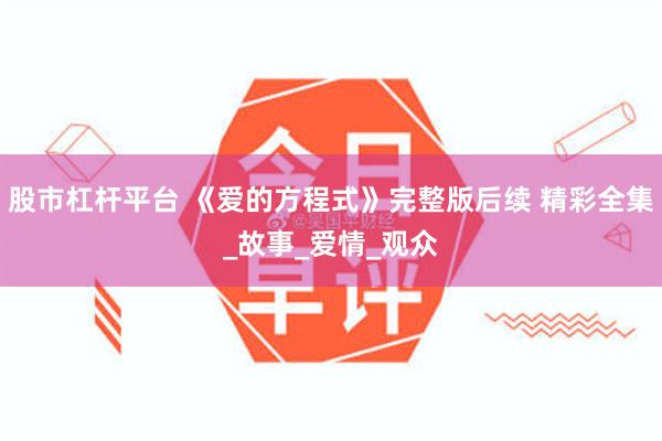 股市杠杆平台 《爱的方程式》完整版后续 精彩全集_故事_爱情_观众
