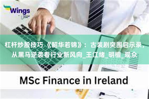 杠杆炒股技巧 《韶华若锦》：古装剧突围启示录，从黑马逆袭看行业新风向_王江绪_明檀_观众