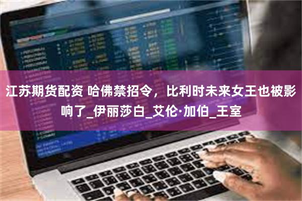 江苏期货配资 哈佛禁招令，比利时未来女王也被影响了_伊丽莎白_艾伦·加伯_王室