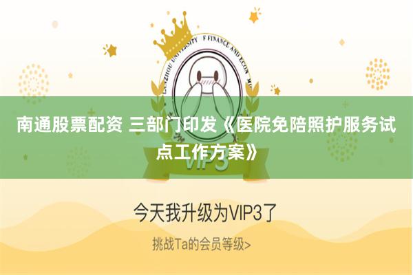 南通股票配资 三部门印发《医院免陪照护服务试点工作方案》