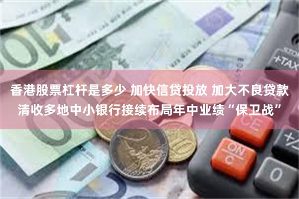香港股票杠杆是多少 加快信贷投放 加大不良贷款清收多地中小银行接续布局年中业绩“保卫战”