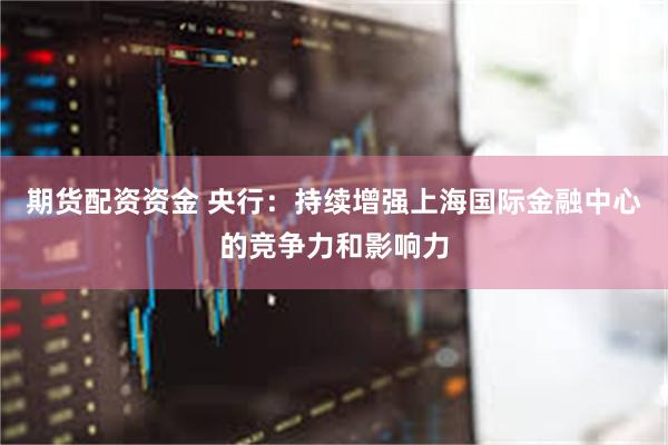 期货配资资金 央行：持续增强上海国际金融中心的竞争力和影响力