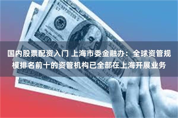 国内股票配资入门 上海市委金融办：全球资管规模排名前十的资管机构已全部在上海开展业务
