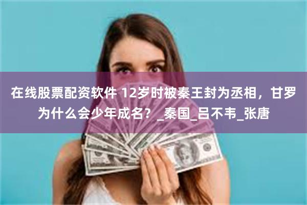 在线股票配资软件 12岁时被秦王封为丞相，甘罗为什么会少年成名？_秦国_吕不韦_张唐