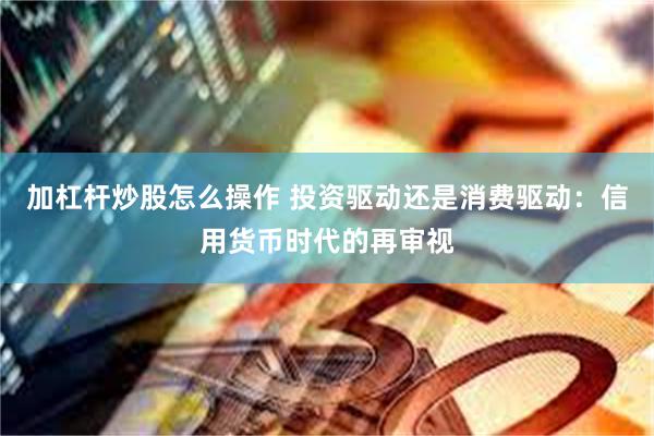 加杠杆炒股怎么操作 投资驱动还是消费驱动：信用货币时代的再审视