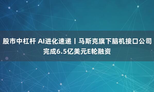 股市中杠杆 AI进化速递丨马斯克旗下脑机接口公司完成6.5亿美元E轮融资