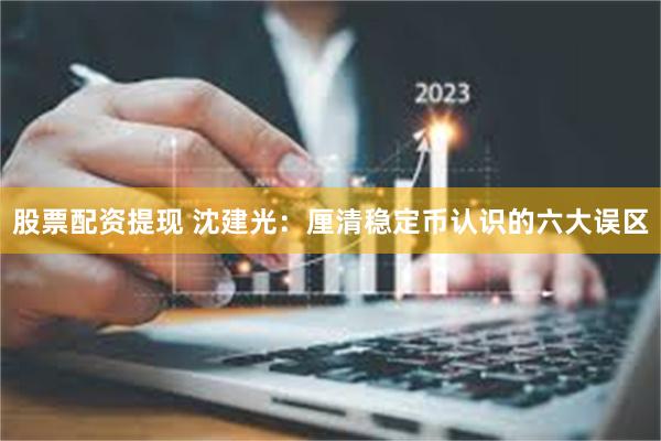 股票配资提现 沈建光：厘清稳定币认识的六大误区