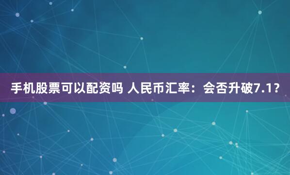 手机股票可以配资吗 人民币汇率：会否升破7.1？
