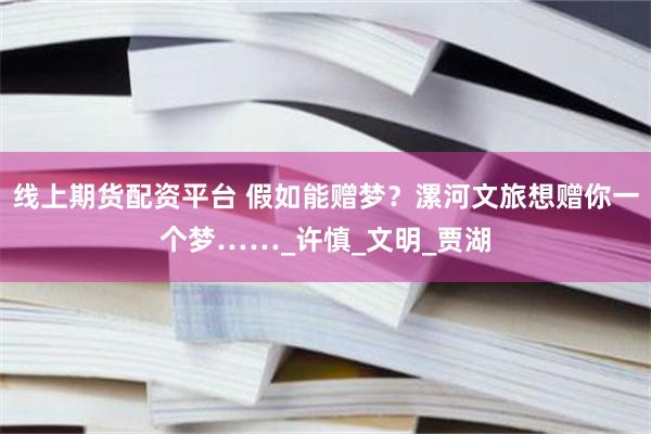 线上期货配资平台 假如能赠梦？漯河文旅想赠你一个梦……_许慎_文明_贾湖