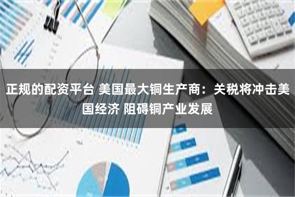 正规的配资平台 美国最大铜生产商：关税将冲击美国经济 阻碍铜产业发展