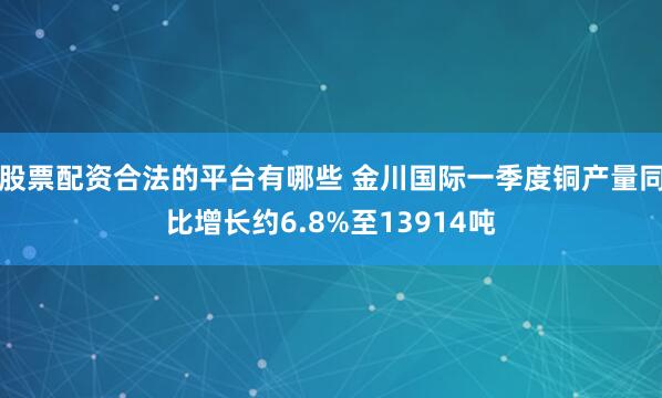 股票配资合法的平台有哪些 金川国际一季度铜产量同比增长约6.8%至13914吨