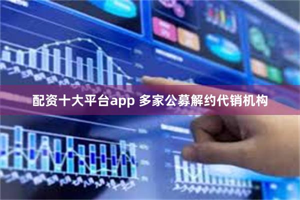 配资十大平台app 多家公募解约代销机构