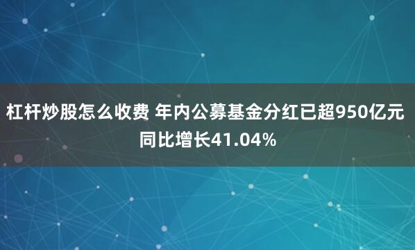 杠杆炒股怎么收费 年内公募基金分红已超950亿元 同比增长41.04%