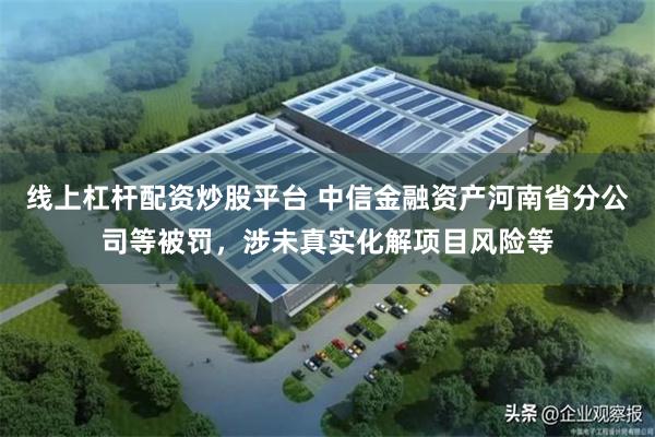 线上杠杆配资炒股平台 中信金融资产河南省分公司等被罚，涉未真实化解项目风险等
