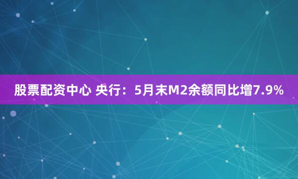 股票配资中心 央行：5月末M2余额同比增7.9%